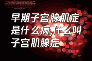 早期子宫腺肌症是什么病（什么叫子宫肌腺症）