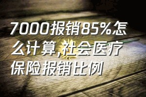 7000报销85%怎么计算（社会医疗保险报销比例）