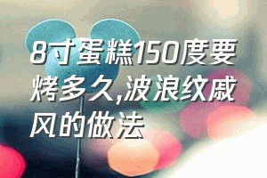 8寸蛋糕150度要烤多久（波浪纹戚风的做法）