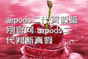 airpods二代真假鉴别官网（airpods二代判断真假）