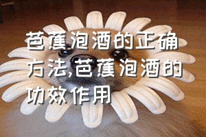 芭蕉泡酒的正确方法（芭蕉泡酒的功效作用）