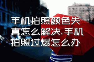 手机拍照颜色失真怎么解决（手机拍照过爆怎么办）