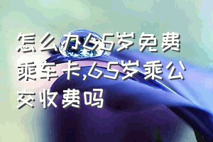 怎么办65岁免费乘车卡（65岁乘公交收费吗）