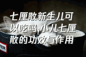 七厘散新生儿可以吃吗（小儿七厘散的功效与作用）