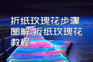 折纸玫瑰花步骤图解（折纸玫瑰花教程）