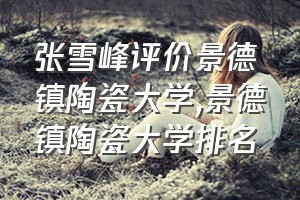 张雪峰评价景德镇陶瓷大学（景德镇陶瓷大学排名）