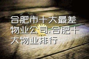 合肥市十大最差物业公司（合肥十大物业排行）