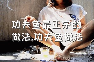 功夫鱼最正宗的做法（功夫鱼做法）