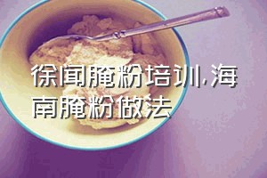 徐闻腌粉培训（海南腌粉做法）