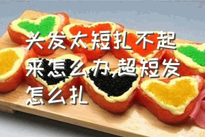 头发太短扎不起来怎么办（超短发怎么扎）