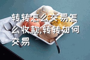 转转怎么交易怎么收款（转转如何交易）