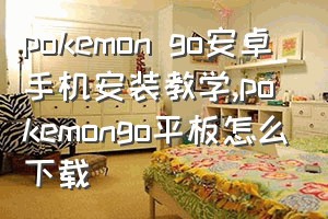 pokemon go安卓手机安装教学（pokemongo平板怎么下载）