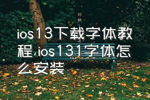 ios13下载字体教程（ios131字体怎么安装）