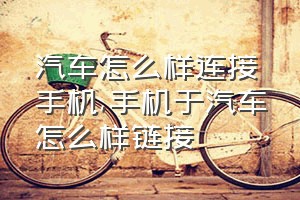 汽车怎么样连接手机（手机于汽车怎么样链接）