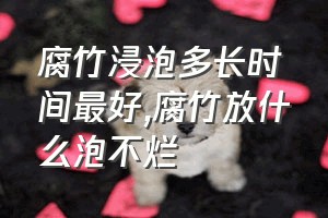 腐竹浸泡多长时间最好（腐竹放什么泡不烂）