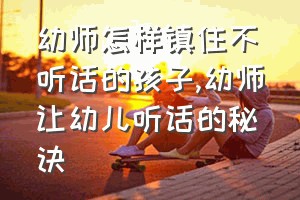 幼师怎样镇住不听话的孩子（幼师让幼儿听话的秘诀）