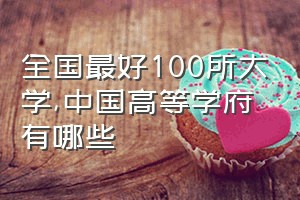 全国最好100所大学（中国高等学府有哪些）