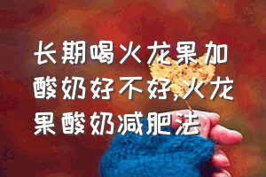 长期喝火龙果加酸奶好不好（火龙果酸奶减肥法）