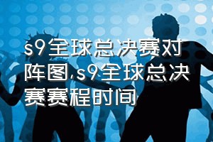 s9全球总决赛对阵图（s9全球总决赛赛程时间）