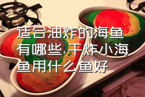 适合油炸的海鱼有哪些（干炸小海鱼用什么鱼好）