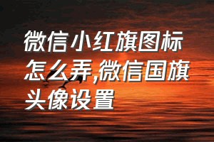 微信小红旗图标怎么弄（微信国旗头像设置）