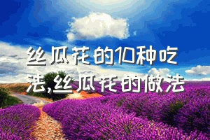 丝瓜花的10种吃法（丝瓜花的做法）