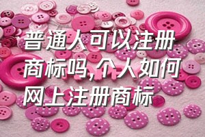 普通人可以注册商标吗（个人如何网上注册商标）