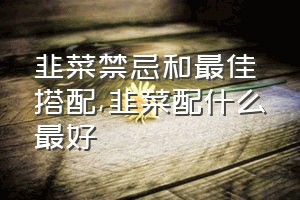 韭菜禁忌和最佳搭配（韭菜配什么最好）