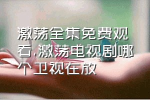 激荡全集免费观看（激荡电视剧哪个卫视在放）