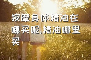 按摩身体精油在哪买呢（精油哪里买）