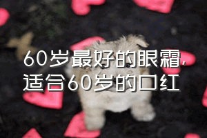 60岁最好的眼霜（适合60岁的口红）