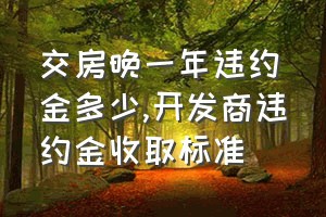 交房晚一年违约金多少（开发商违约金收取标准）