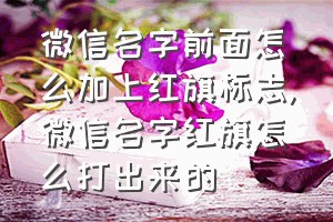 微信名字前面怎么加上红旗标志（微信名字红旗怎么打出来的）