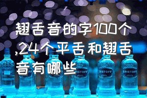 翘舌音的字100个（24个平舌和翘舌音有哪些）