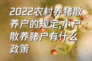 2022农村养猪散养户的规定（小户散养猪户有什么政策）