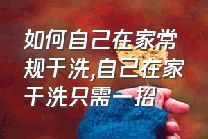 如何自己在家常规干洗（自己在家干洗只需一招）