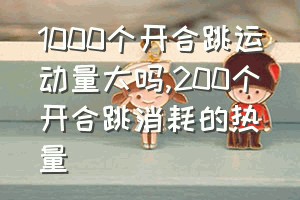 1000个开合跳运动量大吗（200个开合跳消耗的热量）