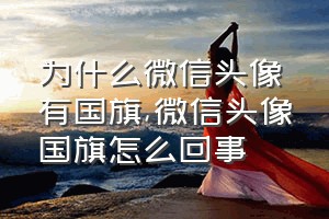 为什么微信头像有国旗（微信头像国旗怎么回事）