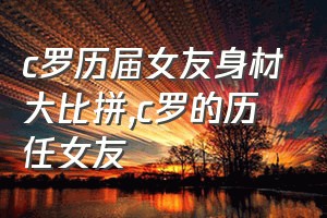 c罗历届女友身材大比拼（c罗的历任女友）