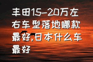 丰田15-20万左右车型落地哪款最好（日本什么车最好）