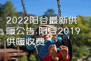 2022阳谷最新供暖公告（阳谷2019供暖收费）