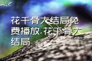 花千骨大结局免费播放（花千骨大结局）