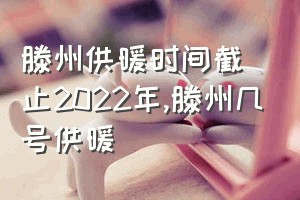 滕州供暖时间截止2022年（滕州几号供暖）