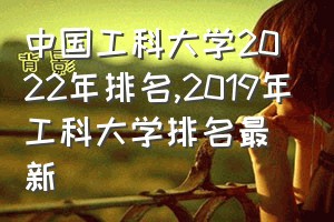 中国工科大学2022年排名（2019年工科大学排名最新）