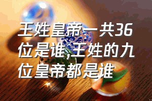 王姓皇帝一共36位是谁（王姓的九位皇帝都是谁）