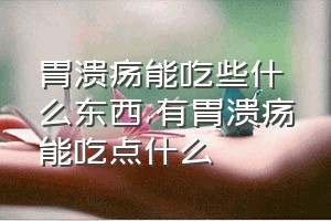 胃溃疡能吃些什么东西（有胃溃疡能吃点什么）