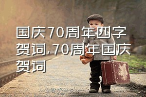 国庆70周年四字贺词（70周年国庆贺词）