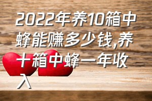 2022年养10箱中蜂能赚多少钱（养十箱中蜂一年收入）