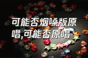 可能否烟嗓版原唱（可能否原唱）