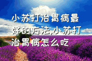 小苏打治胃病最好的方法（小苏打治胃病怎么吃）